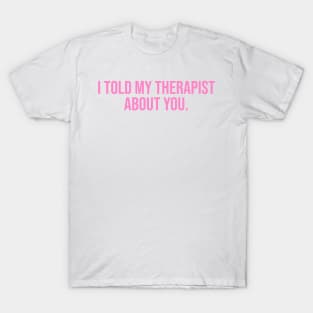 I Told My Therapist About You. T-Shirt